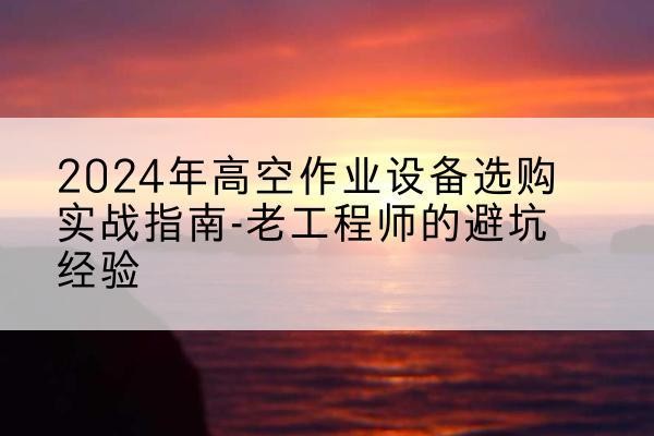 贵定高空作业升降机厂家推荐-2024年高空作业设备选购实战指南-老工程师的避坑经验