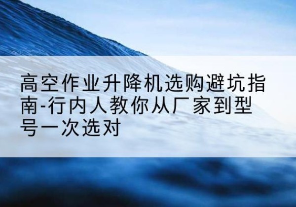 贵定升降平台厂家-高空作业升降机选购避坑指南-行内人教你从厂家到型号一次选对