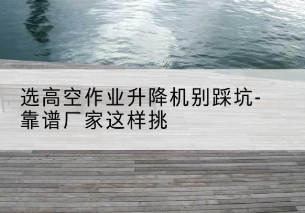 贵定剪叉式升降机厂家-选高空作业升降机别踩坑-靠谱厂家这样挑