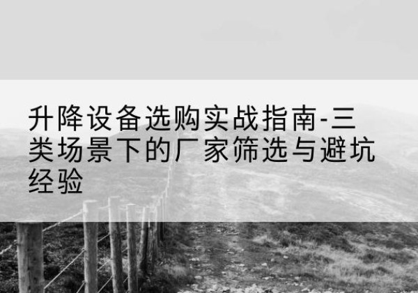 贵定移动式升降机厂家推荐-升降设备选购实战指南-三类场景下的厂家筛选与避坑经验