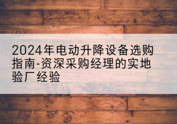 贵定电动剪叉升降平台厂家-2024年电动升降设备选购指南-资深采购经理的实地验厂经验
