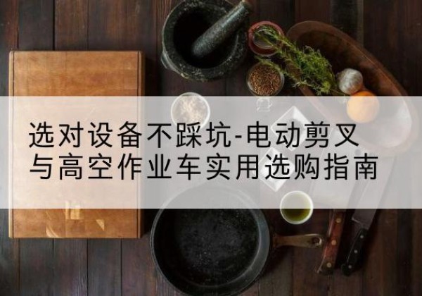 贵定电动剪叉升降平台怎么选-选对设备不踩坑-电动剪叉与高空作业车实用选购指南