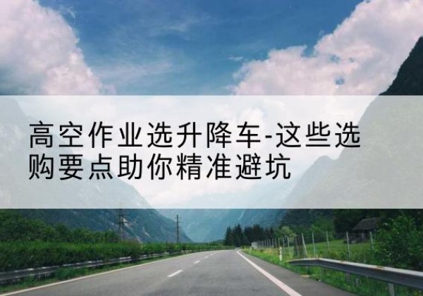 贵定升降车厂家-高空作业选升降车-这些选购要点助你*避坑