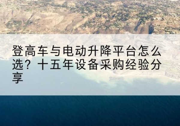 贵定登高车厂家厂家-登高车与电动升降平台怎么选？十五年设备采购经验分享