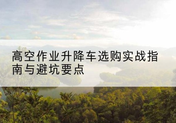 贵定升降车怎么选-高空作业升降车选购实战指南与避坑要点