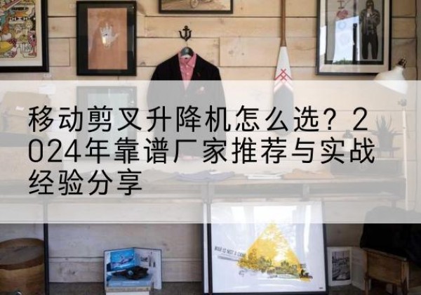 贵定升降平台厂家推荐-移动剪叉升降机怎么选？2024年靠谱厂家推荐与实战经验分享