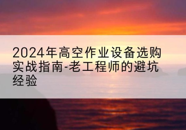贵定高空作业升降机厂家推荐-2024年高空作业设备选购实战指南-老工程师的避坑经验