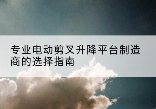 贵定电动剪叉升降平台厂家-专业电动剪叉升降平台制造商的选择指南