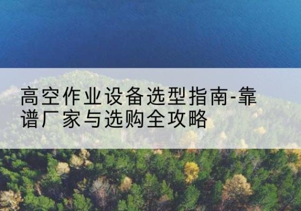 贵定升降车厂家-高空作业设备选型指南-靠谱厂家与选购全攻略