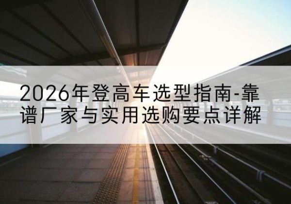 贵定登高车厂家推荐-2026年登高车选型指南-靠谱厂家与实用选购要点详解
